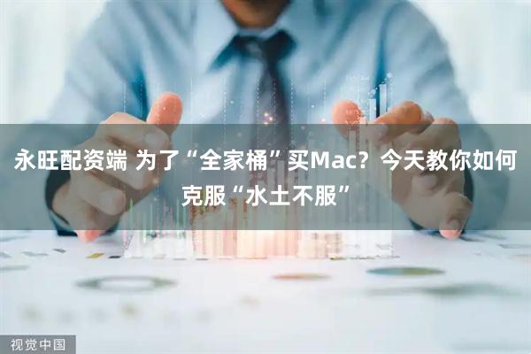 永旺配资端 为了“全家桶”买Mac？今天教你如何克服“水土不服”