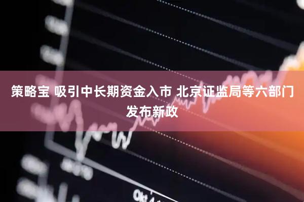 策略宝 吸引中长期资金入市 北京证监局等六部门发布新政