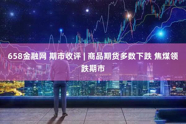 658金融网 期市收评 | 商品期货多数下跌 焦煤领跌期市