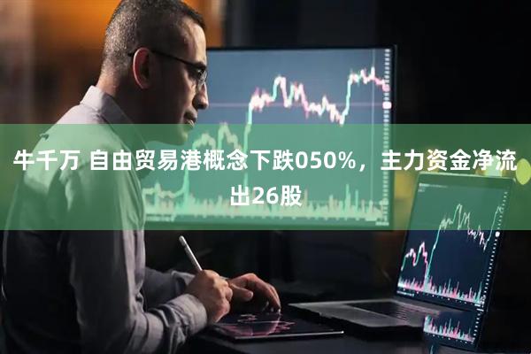牛千万 自由贸易港概念下跌050%，主力资金净流出26股