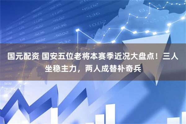 国元配资 国安五位老将本赛季近况大盘点！三人坐稳主力，两人成替补奇兵