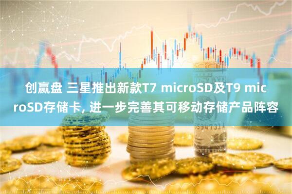 创赢盘 三星推出新款T7 microSD及T9 microSD存储卡, 进一步完善其可移动存储产品阵容