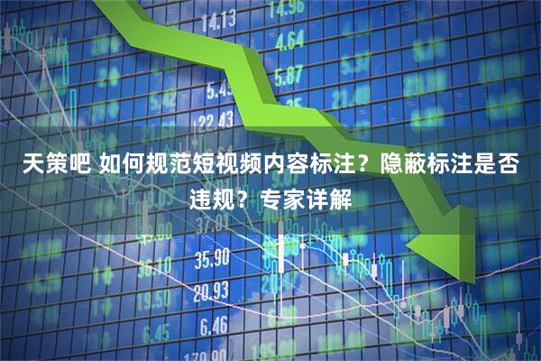 天策吧 如何规范短视频内容标注？隐蔽标注是否违规？专家详解