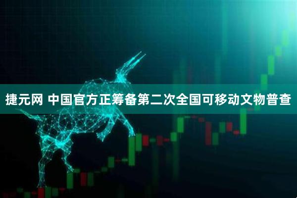 捷元网 中国官方正筹备第二次全国可移动文物普查