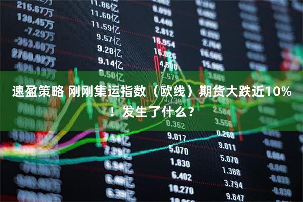速盈策略 刚刚集运指数（欧线）期货大跌近10%！发生了什么？